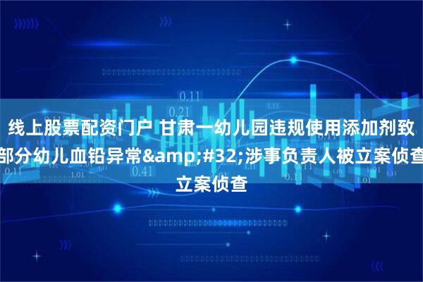 线上股票配资门户 甘肃一幼儿园违规使用添加剂致部分幼儿血铅异常&#32;涉事负责人被立案侦查
