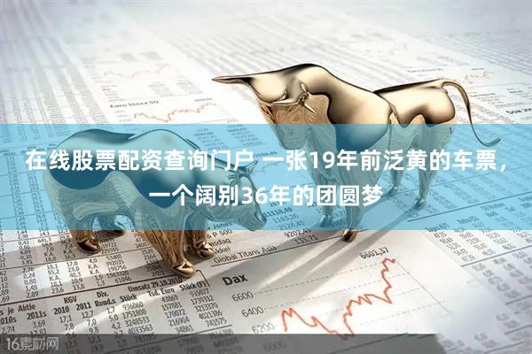 在线股票配资查询门户 一张19年前泛黄的车票，一个阔别36年的团圆梦