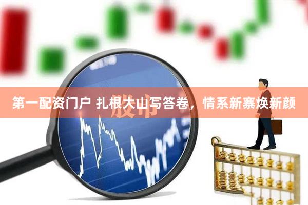 第一配资门户 扎根大山写答卷，情系新寨焕新颜