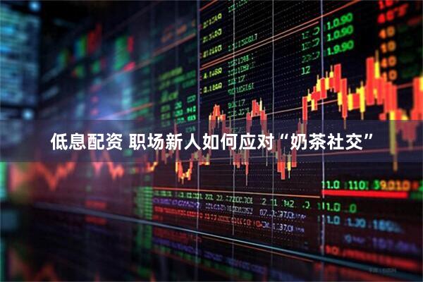 低息配资 职场新人如何应对“奶茶社交”
