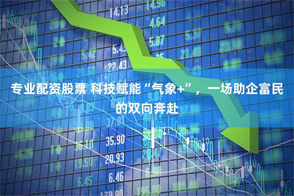 专业配资股票 科技赋能“气象+”，一场助企富民的双向奔赴