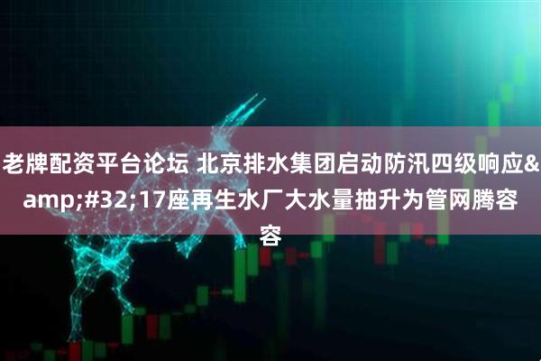 老牌配资平台论坛 北京排水集团启动防汛四级响应&#32;17座再生水厂大水量抽升为管网腾容