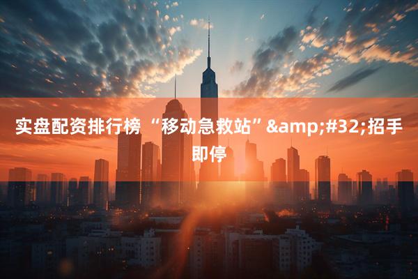 实盘配资排行榜 “移动急救站”&#32;招手即停