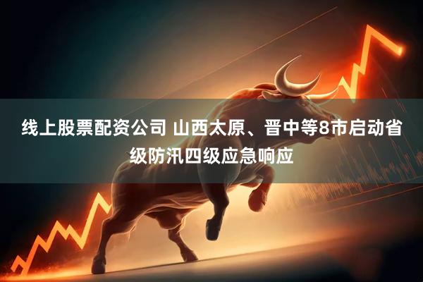 线上股票配资公司 山西太原、晋中等8市启动省级防汛四级应急响应