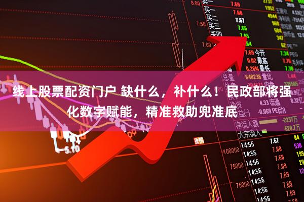 线上股票配资门户 缺什么，补什么！民政部将强化数字赋能，精准救助兜准底
