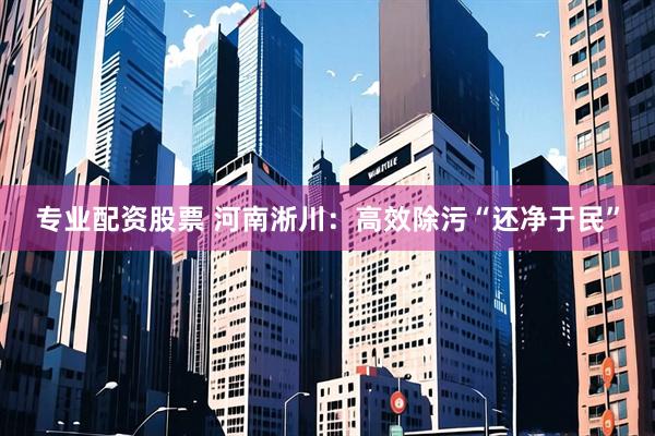 专业配资股票 河南淅川：高效除污“还净于民”