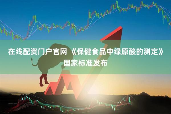 在线配资门户官网 《保健食品中绿原酸的测定》国家标准发布