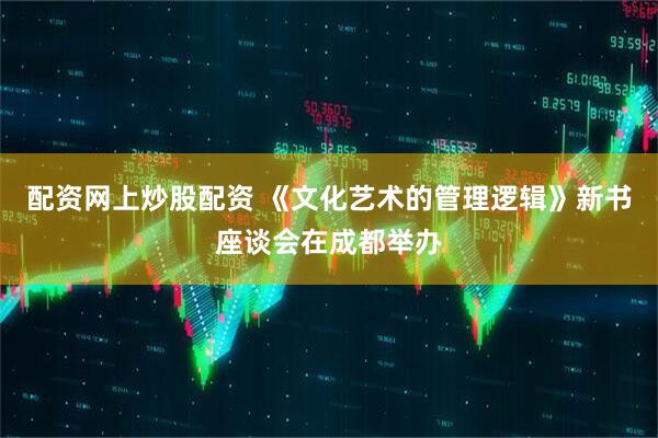 配资网上炒股配资 《文化艺术的管理逻辑》新书座谈会在成都举办