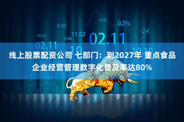 线上股票配资公司 七部门：到2027年 重点食品企业经营管理数字化普及率达80%