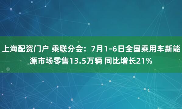 上海配资门户 乘联分会：7月1-6日全国乘用车新能源市场零售13.5万辆 同比增长21%