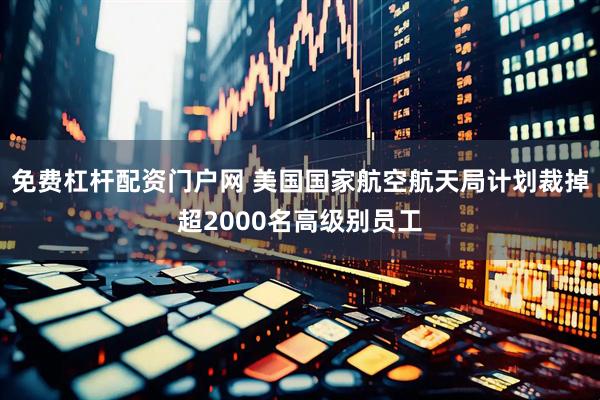 免费杠杆配资门户网 美国国家航空航天局计划裁掉超2000名高级别员工