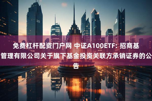免费杠杆配资门户网 中证A100ETF: 招商基金管理有限公司关于旗下基金投资关联方承销证券的公告