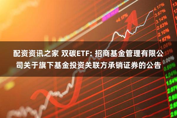 配资资讯之家 双碳ETF: 招商基金管理有限公司关于旗下基金投资关联方承销证券的公告