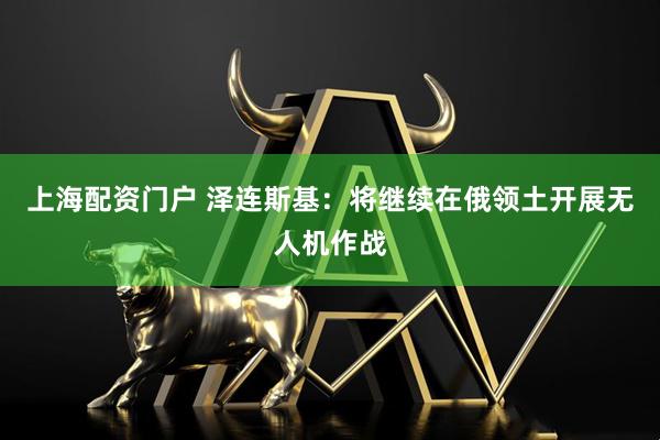 上海配资门户 泽连斯基：将继续在俄领土开展无人机作战