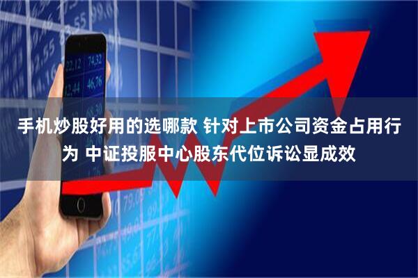 手机炒股好用的选哪款 针对上市公司资金占用行为 中证投服中心股东代位诉讼显成效