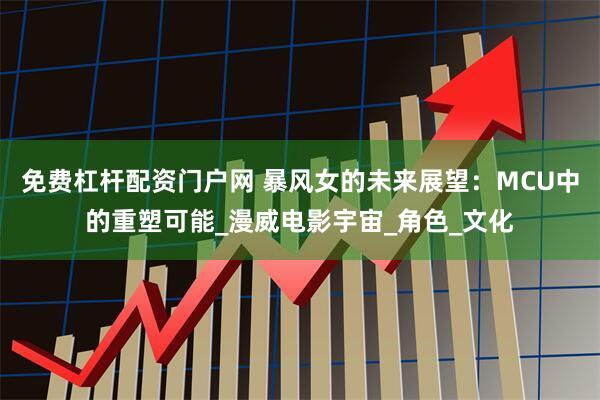 免费杠杆配资门户网 暴风女的未来展望：MCU中的重塑可能_漫威电影宇宙_角色_文化