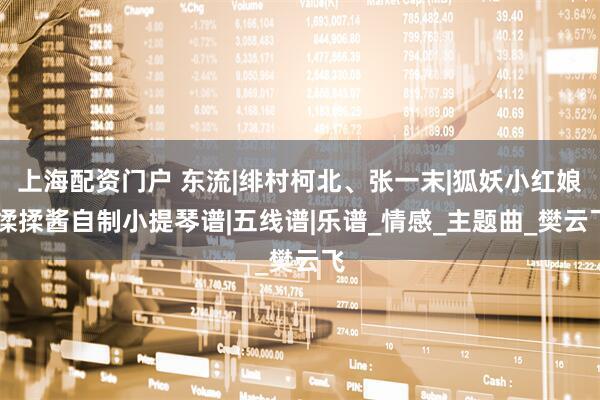 上海配资门户 东流|绯村柯北、张一末|狐妖小红娘|揉揉酱自制小提琴谱|五线谱|乐谱_情感_主题曲_樊云飞
