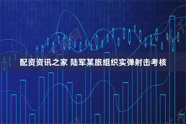 配资资讯之家 陆军某旅组织实弹射击考核