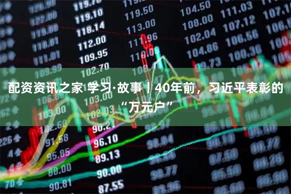 配资资讯之家 学习·故事丨40年前，习近平表彰的“万元户”