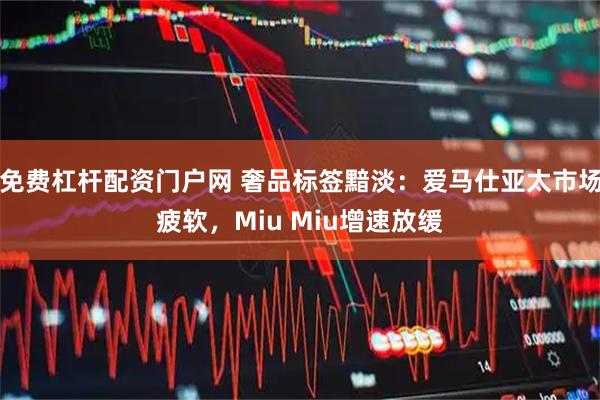 免费杠杆配资门户网 奢品标签黯淡：爱马仕亚太市场疲软，Miu Miu增速放缓