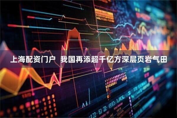 上海配资门户  我国再添超千亿方深层页岩气田