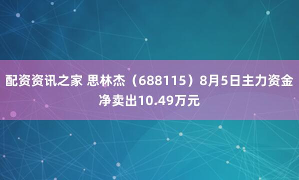 配资资讯之家 思林杰（688115）8月5日主力资金净卖出10.49万元
