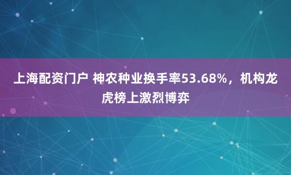 上海配资门户 神农种业换手率53.68%，机构龙虎榜上激烈博弈
