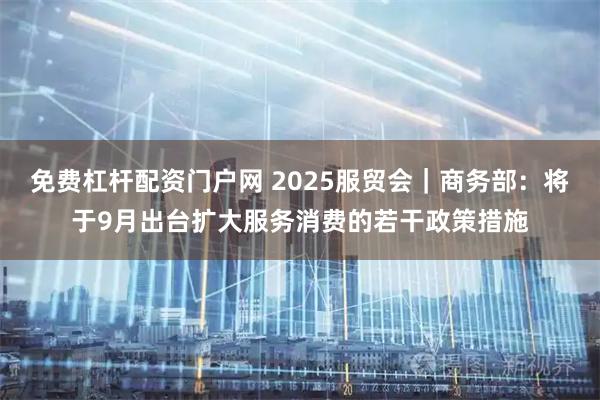 免费杠杆配资门户网 2025服贸会｜商务部：将于9月出台扩大服务消费的若干政策措施