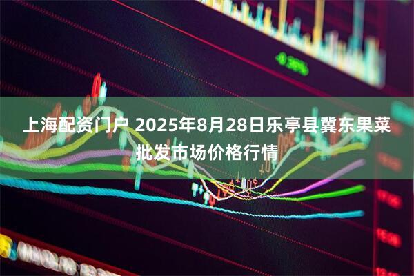 上海配资门户 2025年8月28日乐亭县冀东果菜批发市场价格行情