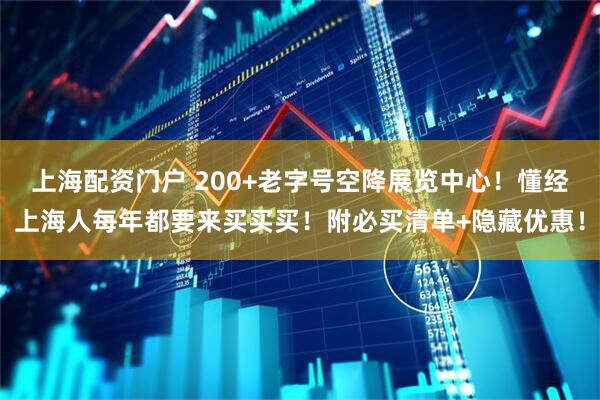 上海配资门户 200+老字号空降展览中心！懂经上海人每年都要来买买买！附必买清单+隐藏优惠！