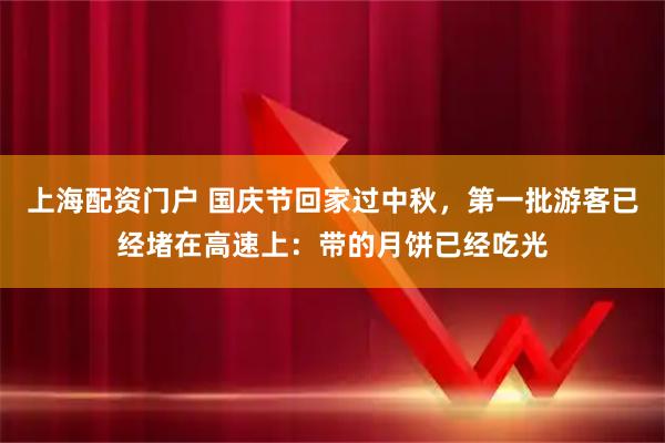 上海配资门户 国庆节回家过中秋，第一批游客已经堵在高速上：带的月饼已经吃光