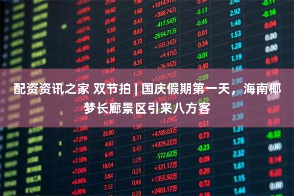 配资资讯之家 双节拍 | 国庆假期第一天，海南椰梦长廊景区引来八方客