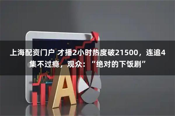 上海配资门户 才播2小时热度破21500，连追4集不过瘾，观众：“绝对的下饭剧”