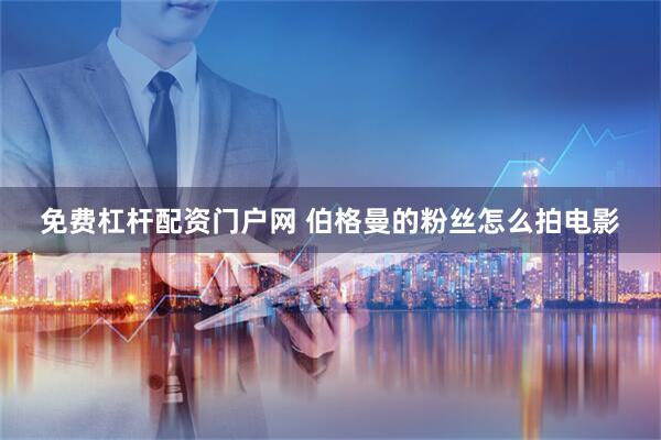 免费杠杆配资门户网 伯格曼的粉丝怎么拍电影