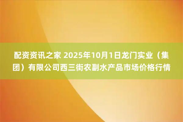 配资资讯之家 2025年10月1日龙门实业(集团)有限公司西三街农副水产品市场价格行情