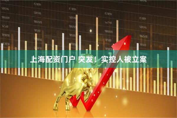 上海配资门户 突发！实控人被立案