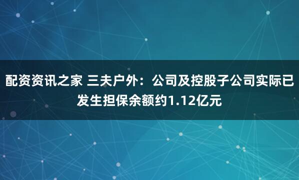 配资资讯之家 三夫户外:公司及控股子公司实际已发生担保余额约1.12亿元