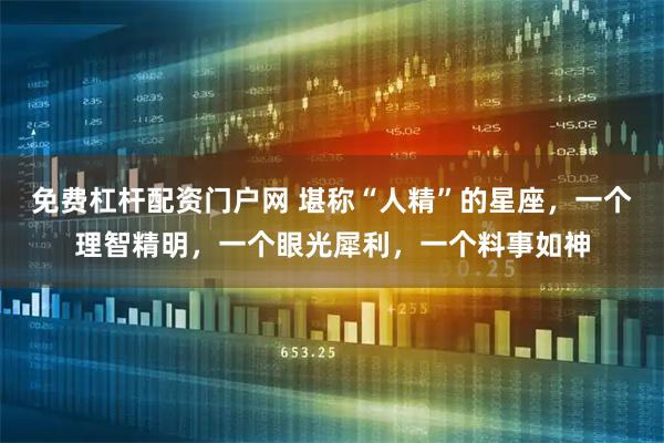 免费杠杆配资门户网 堪称“人精”的星座，一个理智精明，一个眼光犀利，一个料事如神