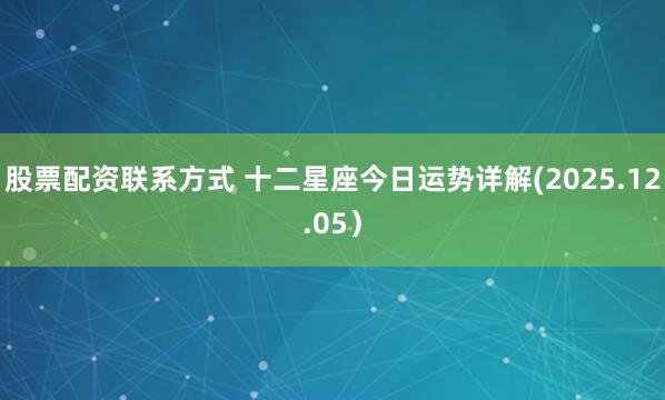 股票配资联系方式 十二星座今日运势详解(2025.12.05）