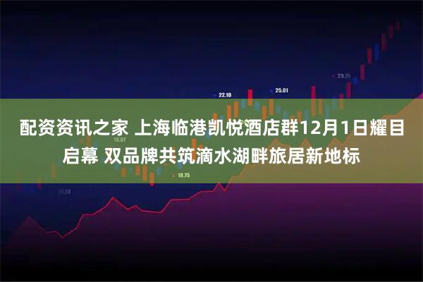 配资资讯之家 上海临港凯悦酒店群12月1日耀目启幕 双品牌共筑滴水湖畔旅居新地标