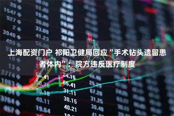 上海配资门户 祁阳卫健局回应“手术钻头遗留患者体内”：院方违反医疗制度