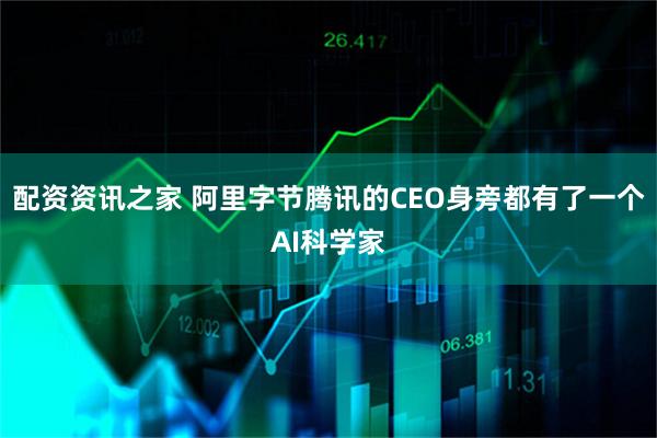 配资资讯之家 阿里字节腾讯的CEO身旁都有了一个AI科学家