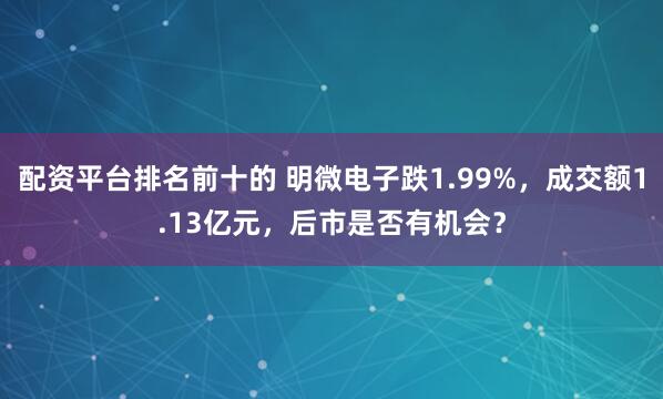 配资平台排名前十的 明微电子跌1.99%，成交额1.13亿元，后市是否有机会？